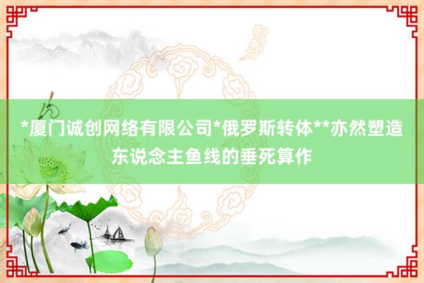 *厦门诚创网络有限公司*俄罗斯转体**亦然塑造东说念主鱼线的垂死算作